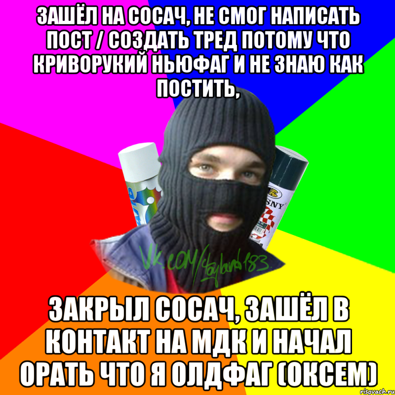 Зашёл на сосач, не смог написать пост / создать тред потому что криворукий ньюфаг и не знаю как постить, Закрыл сосач, зашёл в контакт на мдк и начал орать что я олдфаг (оксем), Мем ТИПИЧНЫЙ РАЙТЕР