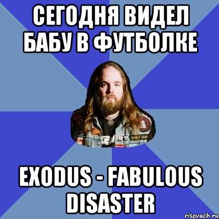 Сегодня видел бабу в футболке Exodus - Fabulous Disaster, Мем Типичный Трэшер