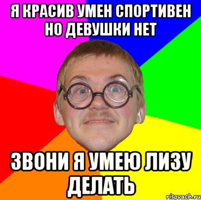 Я красив умен спортивен но девушки нет Звони я умею лизу делать, Мем Типичный ботан