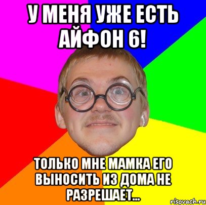 У меня уже есть айфон 6! Только мне мамка его выносить из дома не разрешает..., Мем Типичный ботан