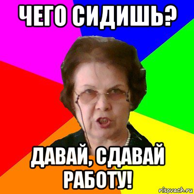 Давай сдадим. Мем типичная училка. А чего сидишь ?. Сдавайте работу. Сидишь, чего сидишь.