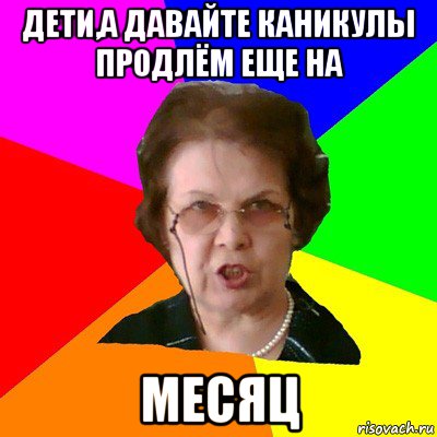 дети,а давайте каникулы продлём еще на месяц, Мем Типичная училка