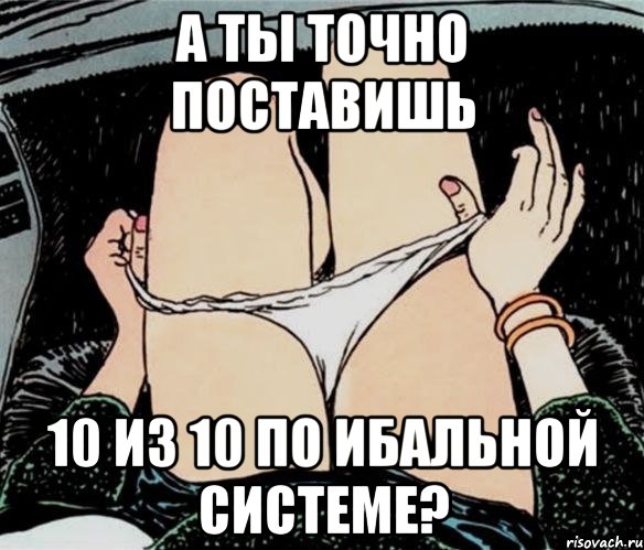 а ты точно поставишь 10 из 10 по ибальной системе?, Мем А ты точно