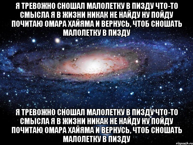 Я тревожно сношал малолетку в пизду Что-то смысла я в жизни никак не найду Ну пойду почитаю Омара Хайяма И вернусь, чтоб сношать малолетку в пизду Я тревожно сношал малолетку в пизду Что-то смысла я в жизни никак не найду Ну пойду почитаю Омара Хайяма И вернусь, чтоб сношать малолетку в пизду, Мем Вселенная