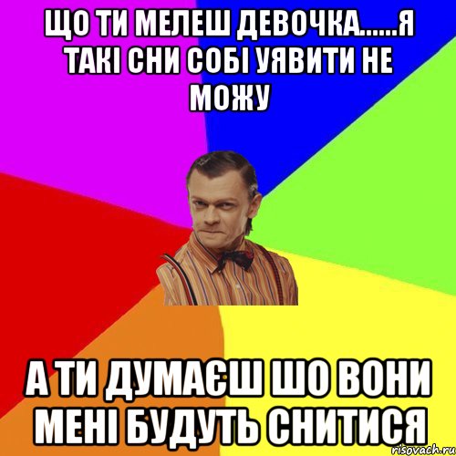 Що ти мелеш девочка......я такі сни собі уявити не можу А ти думаєш шо вони мені будуть снитися, Мем Вталька