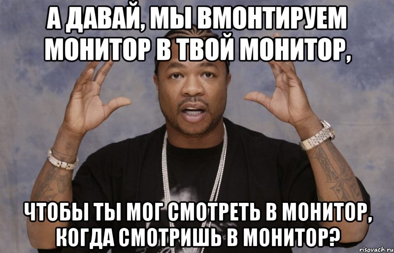 А давай, мы вмонтируем монитор в твой монитор, чтобы ты мог смотреть в монитор, когда смотришь в монитор?, Мем Xzibit