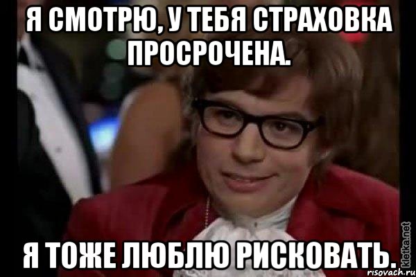 я смотрю, у тебя страховка просрочена. я тоже люблю рисковать., Мем Остин Пауэрс (я тоже люблю рисковать)