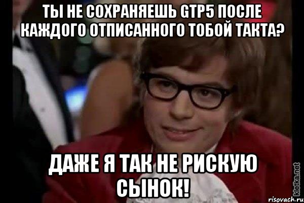 Ты не сохраняешь Gtp5 после каждого отписанного тобой такта? Даже я так не рискую сынок!, Мем Остин Пауэрс (я тоже люблю рисковать)