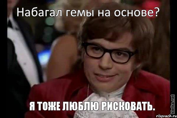 Набагал гемы на основе? Я тоже люблю рисковать., Мем Остин Пауэрс (я тоже люблю рисковать)