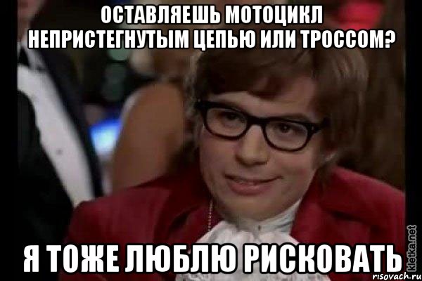 Оставляешь мотоцикл непристегнутым цепью или троссом? я тоже люблю рисковать, Мем Остин Пауэрс (я тоже люблю рисковать)