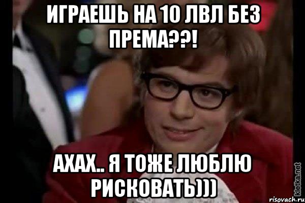 Играешь на 10 лвл без према??! Ахах.. Я тоже люблю рисковать))), Мем Остин Пауэрс (я тоже люблю рисковать)