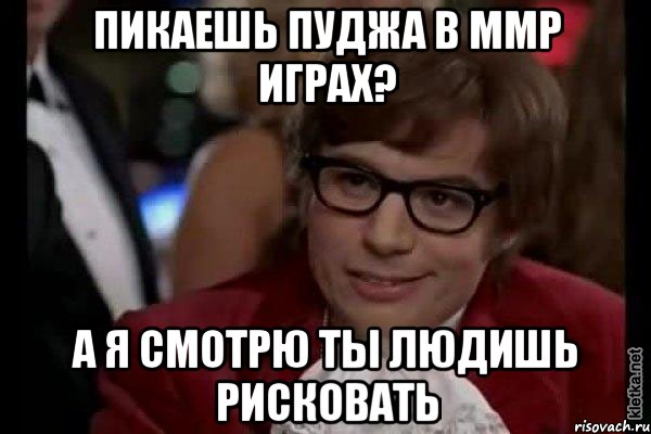 пикаешь пуджа в ммр играх? а я смотрю ты людишь рисковать, Мем Остин Пауэрс (я тоже люблю рисковать)