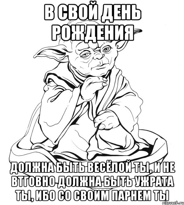 В свой день рождения Должна быть весёлой ты, и не втговно должна быть ужрата ты, ибо со своим парнем ты, Мем Мастер Йода