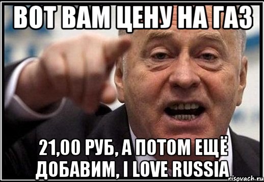 вот вам цену на газ 21,00 руб, а потом ещё добавим, I love RUSSIA, Мем жириновский ты