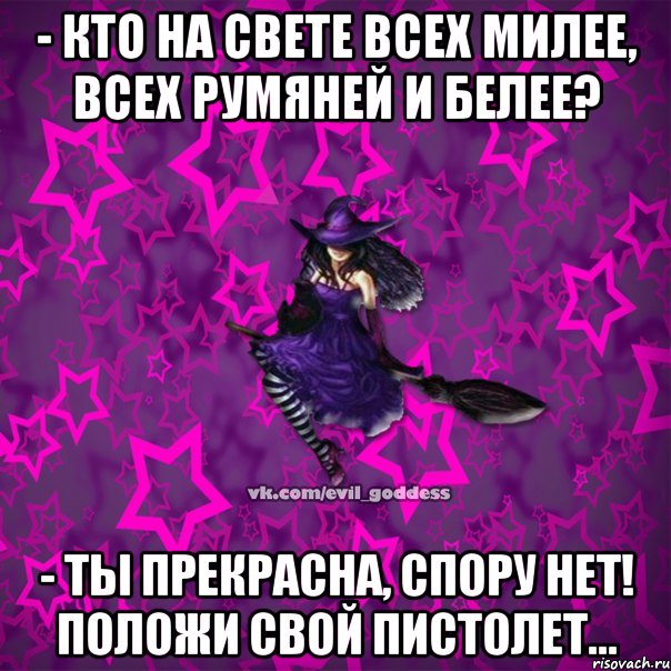 - Кто на свете всех милее, всех румяней и белее? - Ты прекрасна, спору нет! Положи свой пистолет...