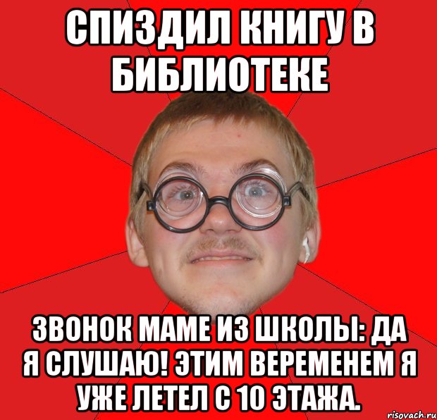 Спиздил книгу в библиотеке Звонок маме из школы: да я слушаю! Этим веременем я уже летел с 10 этажа., Мем Злой Типичный Ботан