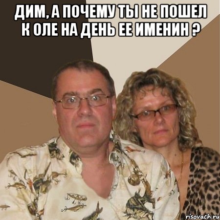 Дим, а почему ты не пошел к Оле на день ее именин ? , Мем  Злые родители