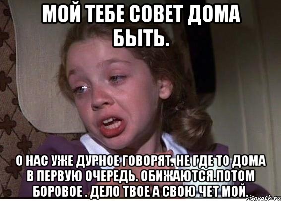 Мой тебе совет дома быть. О нас уже дурное говорят. Не где то дома в первую очередь. Обижаются.потом боровое . Дело твое а свою чет мой., Мем 32