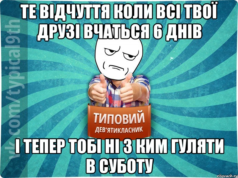 Те відчуття коли всі твої друзі вчаться 6 днів І тепер тобі ні з ким гуляти в суботу