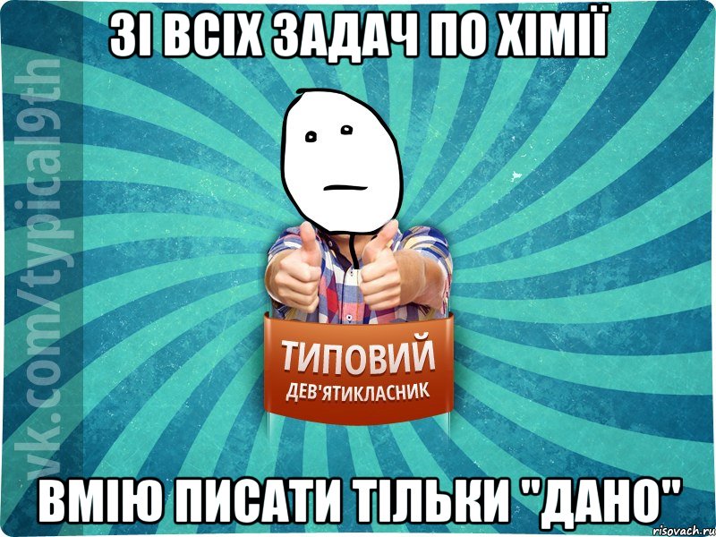 зі всіх задач по хімії вмію писати тільки "дано"