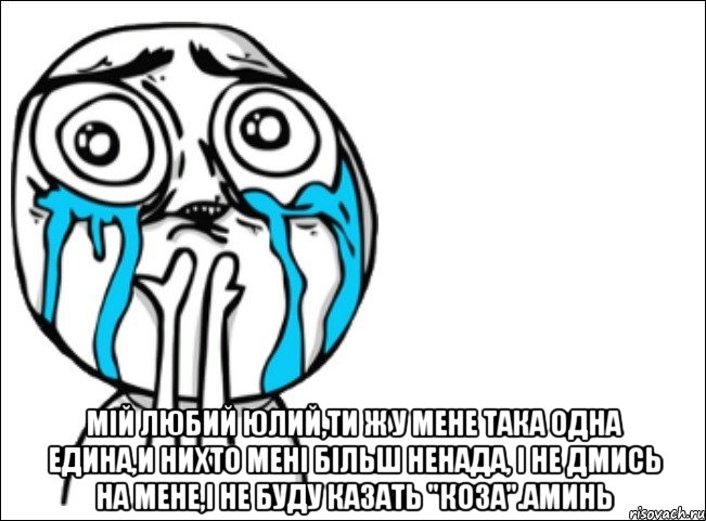  мій любий Юлий,ти ж у мене така одна едина,и нихто мені більш ненада, і не дмись на мене,і не буду казать "коза".Аминь, Мем Это самый