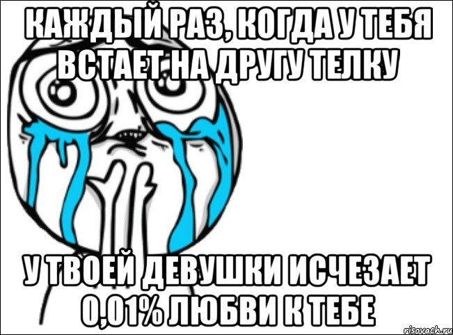 Каждый раз, когда у тебя встает на другу телку У твоей девушки исчезает 0,01% любви к тебе, Мем Это самый