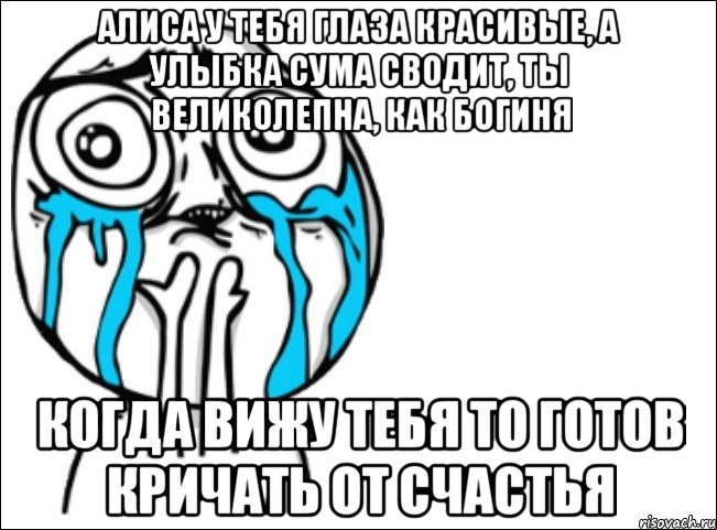 Алиса у тебя глаза красивые, а улыбка сума сводит, ты великолепна, как богиня Когда вижу тебя то готов кричать от счастья, Мем Это самый