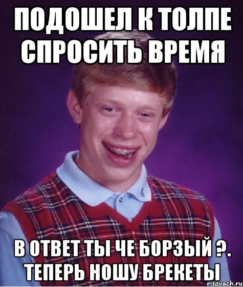 подошел к толпе спросить время в ответ ты че борзый ?. теперь ношу брекеты, Мем Неудачник Брайан