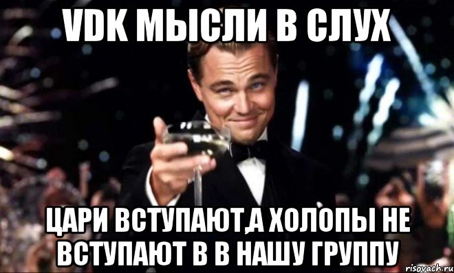 VDK мысли в слух Цари вступают,а холопы не вступают в в нашу группу, Мем Великий Гэтсби (бокал за тех)