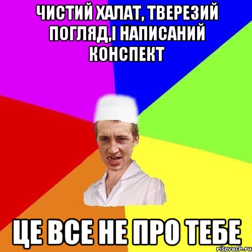 Чистий халат, тверезий погляд,і написаний конспект це все не про тебе