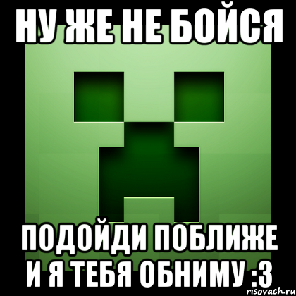 Ну же не бойся Подойди поближе и я тебя обниму :3, Мем Creeper