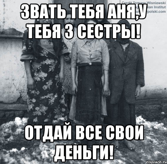 Звать тебя Аня,у тебя 3 сестры! Отдай все свои деньги!