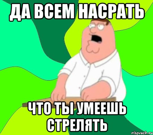 Да всем насрать что ты умеешь стрелять, Мем  Да всем насрать (Гриффин)