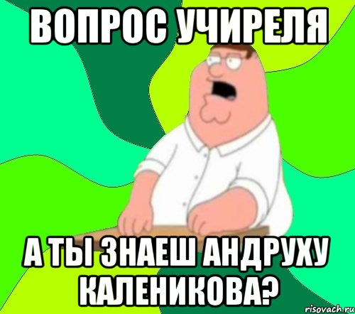 Вопрос учиреля А ты знаеш Андруху Каленикова?, Мем  Да всем насрать (Гриффин)