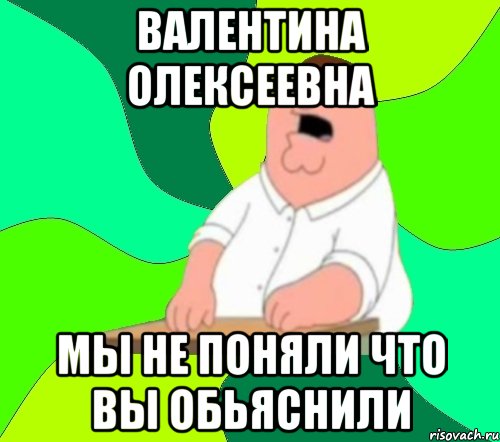 Валентина Олексеевна Мы не поняли что вы обьяснили, Мем  Да всем насрать (Гриффин)