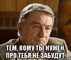 Нужно про. Де Ниро мемы. Тем кому ты нужен про тебя не забудут. Ниро Мем\. Нужен пока нужен.