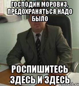 Господин Моровиз, предохраняться надо было Роспишитесь здесь и здесь, Мем Документоведение