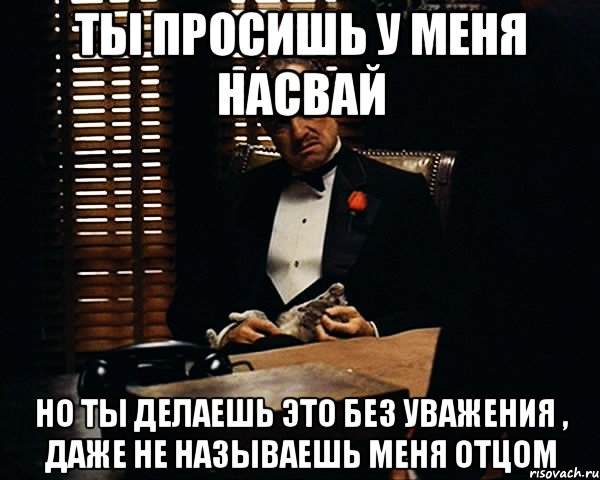 Не называй это любовью. Делаешь это без уважения. Ты говоришь это без уважения. Ты просишь меня о помощи но ты просишь без уважения. Мем Дон Корлеоне без уважения.