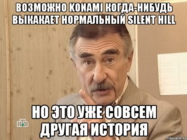 возможно KONAMI когда-нибудь выкакает нормальный silent hill Но это уже совсем другая история, Мем Каневский (Но это уже совсем другая история)