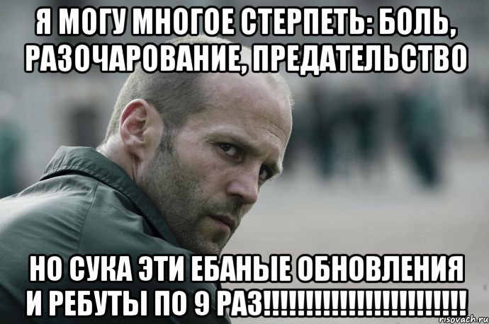 Я могу многое стерпеть: боль, разочарование, предательство но сука эти ебаные обновления и ребуты по 9 раз!!!!!!!!!!!!!!!!!!!!!!!!, Мем  Джейсон Стетхем