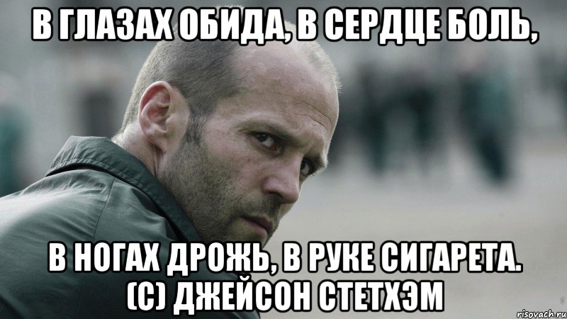 В глазах обида, в сердце боль, в ногах дрожь, в руке сигарета. (с) Джейсон Стетхэм, Мем  Джейсон Стетхем