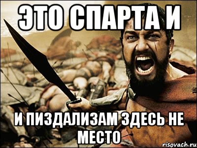 Хотя я здесь. Тут вам не Спарта. Шуткам тут не место. Мемы про пиздализа. Пидарам здесь не место.