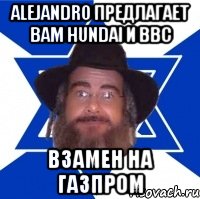 alejandro предлагает вам hundai и bbc взамен на газпром, Мем Еврей советчик