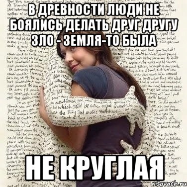 в древности люди не боялись делать друг другу зло - земля-то была не круглая