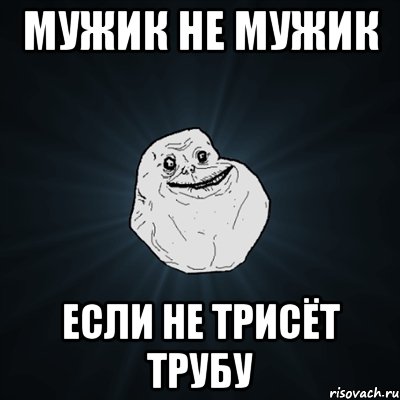 Мужик не мужик Если не трисёт трубу, Мем Forever Alone