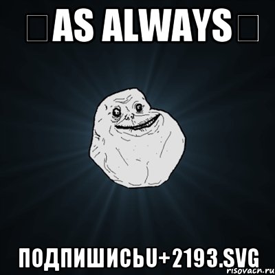 ♡As always♡ подпишисьU+2193.svg, Мем Forever Alone