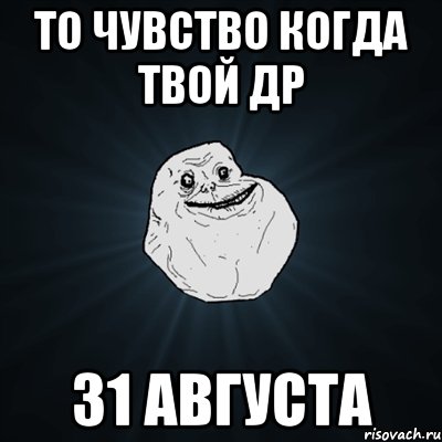 то чувство когда твой др 31 августа, Мем Forever Alone