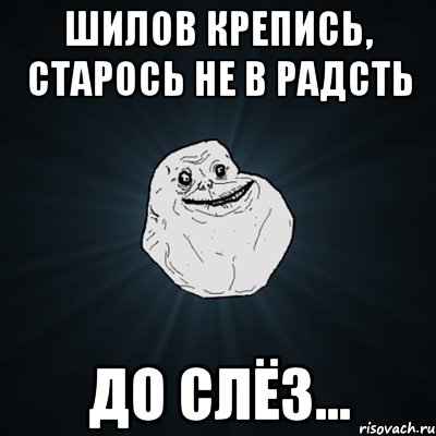 Шилов крепись, старось не в радсть До слёз..., Мем Forever Alone