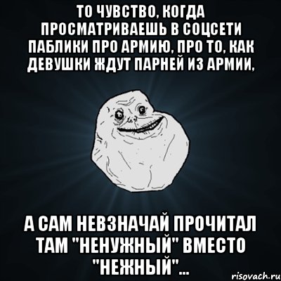 То чувство, когда просматриваешь в соцсети паблики про армию, про то, как девушки ждут парней из армии, а сам невзначай прочитал там "ненужный" вместо "нежный"..., Мем Forever Alone