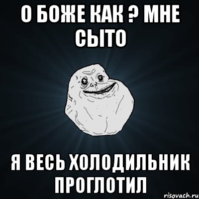 о боже как ? мне сыто я весь холодильник проглотил, Мем Forever Alone